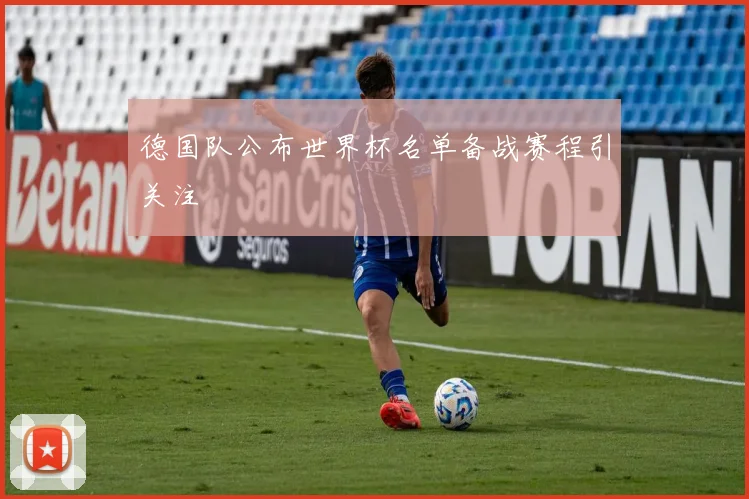 德国队公布世界杯名单备战赛程引关注