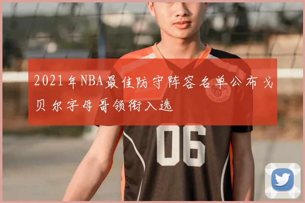 2021年NBA最佳防守阵容名单公布戈贝尔字母哥领衔入选