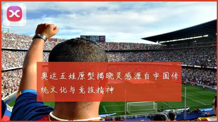 奥运五娃原型揭晓灵感源自中国传统文化与竞技精神