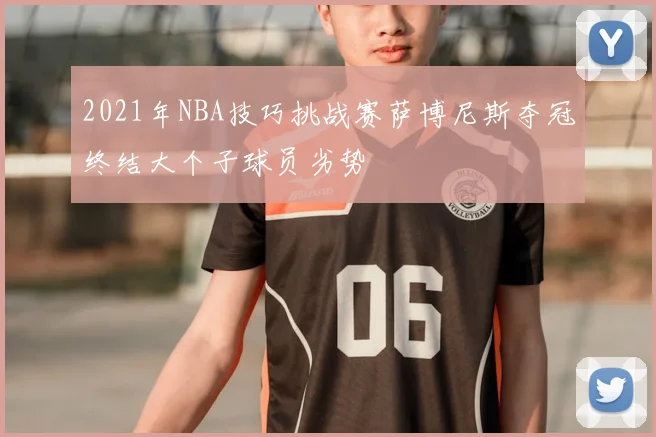 2021年NBA技巧挑战赛萨博尼斯夺冠终结大个子球员劣势