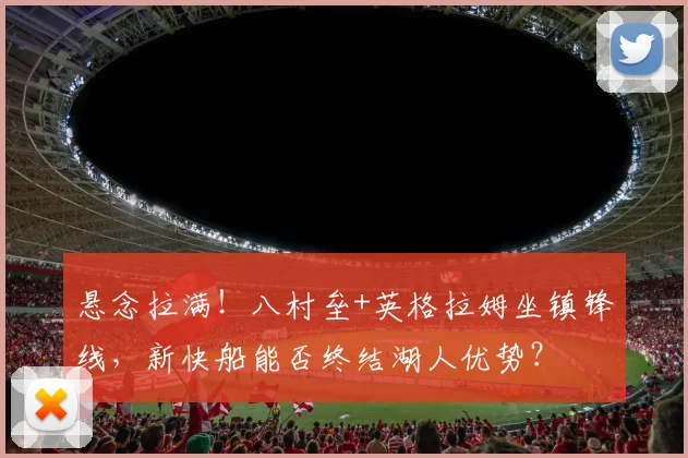 悬念拉满！八村垒+英格拉姆坐镇锋线，新快船能否终结湖人优势？