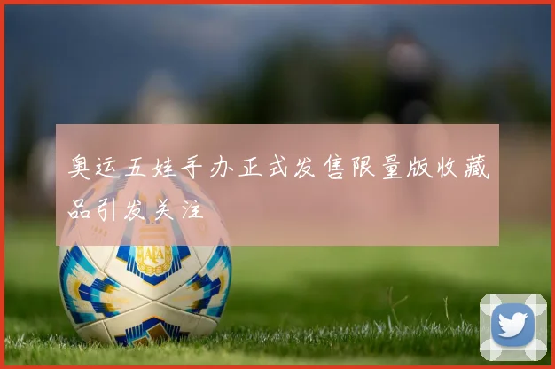 奥运五娃手办正式发售限量版收藏品引发关注