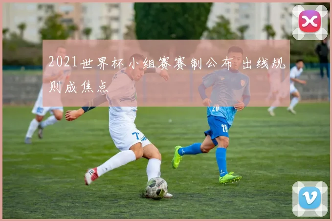 2021世界杯小组赛赛制公布 出线规则成焦点