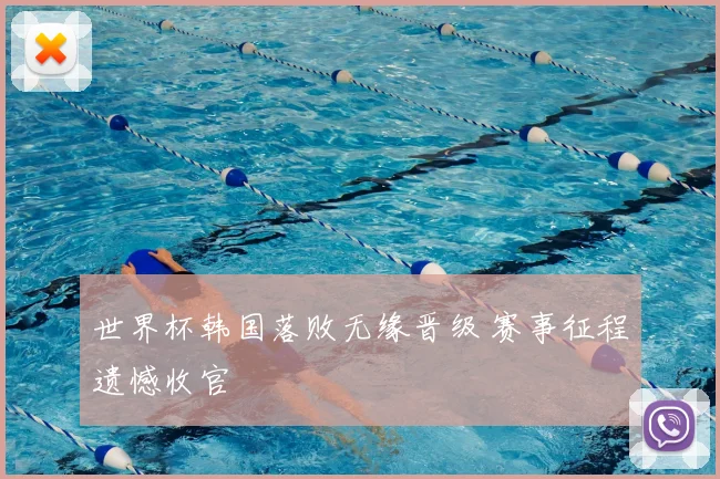 世界杯韩国落败无缘晋级 赛事征程遗憾收官