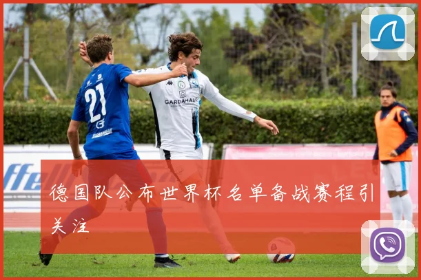 德国队公布世界杯名单备战赛程引关注