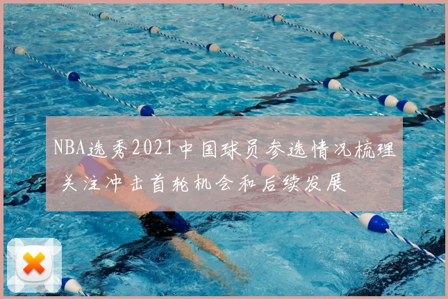 NBA选秀2021中国球员参选情况梳理 关注冲击首轮机会和后续发展