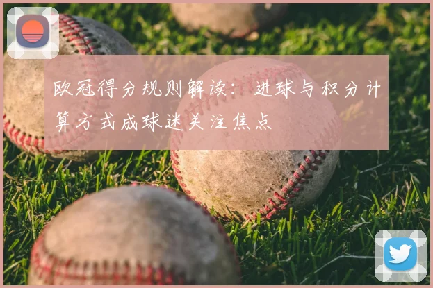 欧冠得分规则解读：进球与积分计算方式成球迷关注焦点