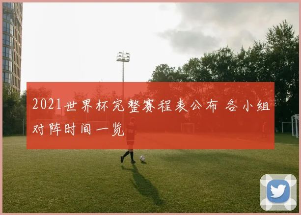 2021世界杯完整赛程表公布 各小组对阵时间一览