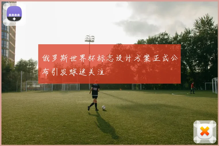 俄罗斯世界杯标志设计方案正式公布引发球迷关注