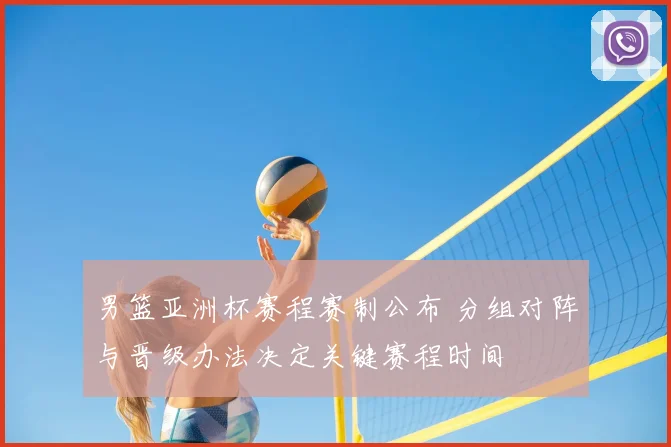 男篮亚洲杯赛程赛制公布 分组对阵与晋级办法决定关键赛程时间