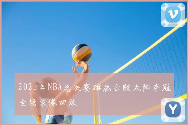 2021年NBA总决赛雄鹿击败太阳夺冠全场录像回放