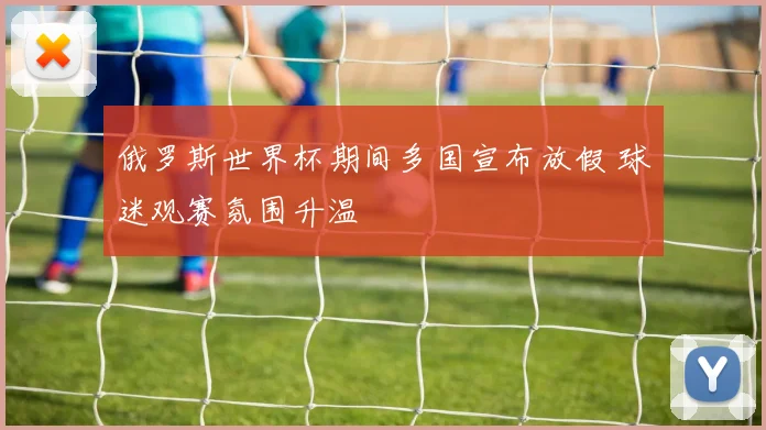 俄罗斯世界杯期间多国宣布放假 球迷观赛氛围升温