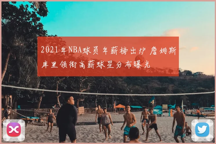 2021年NBA球员年薪榜出炉 詹姆斯库里领衔高薪球星分布曝光