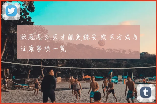 欧冠怎么买才能更稳妥 购买方式与注意事项一览
