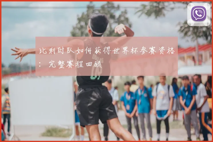 比利时队如何获得世界杯参赛资格:完整赛程回顾