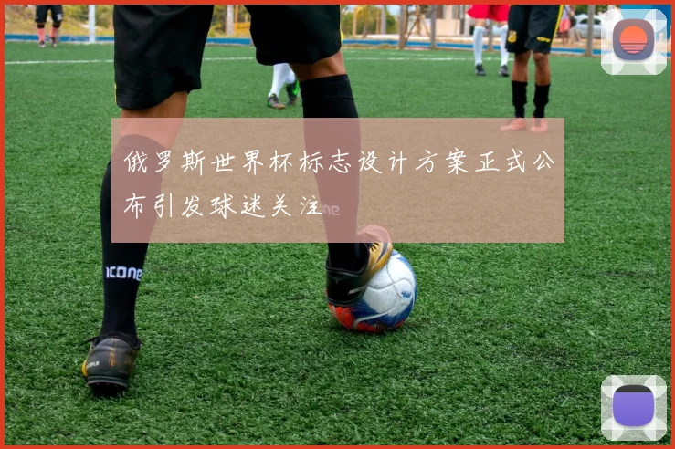 俄罗斯世界杯标志设计方案正式公布引发球迷关注