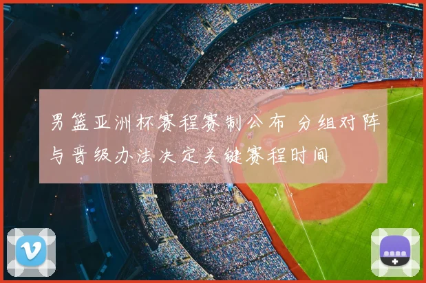 男篮亚洲杯赛程赛制公布 分组对阵与晋级办法决定关键赛程时间