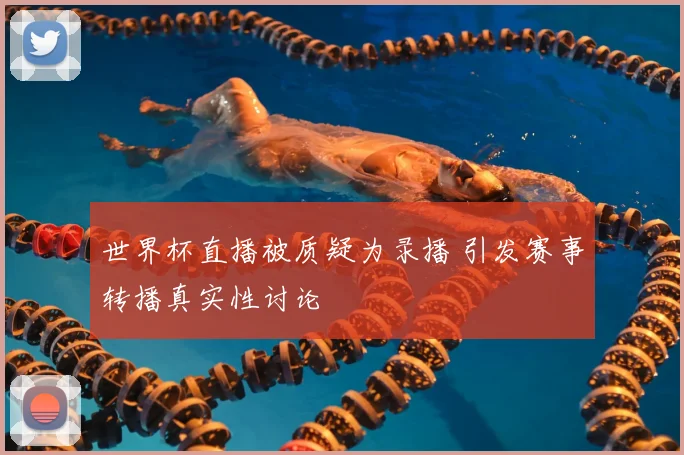 世界杯直播被质疑为录播 引发赛事转播真实性讨论