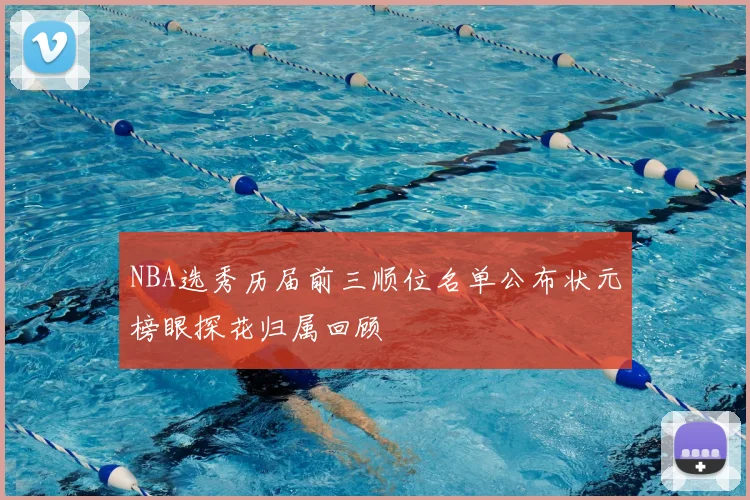 NBA选秀历届前三顺位名单公布状元榜眼探花归属回顾