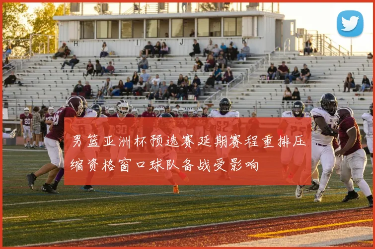 男篮亚洲杯预选赛延期赛程重排压缩资格窗口球队备战受影响