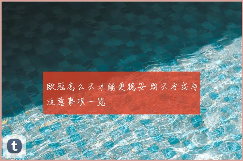 欧冠怎么买才能更稳妥 购买方式与注意事项一览