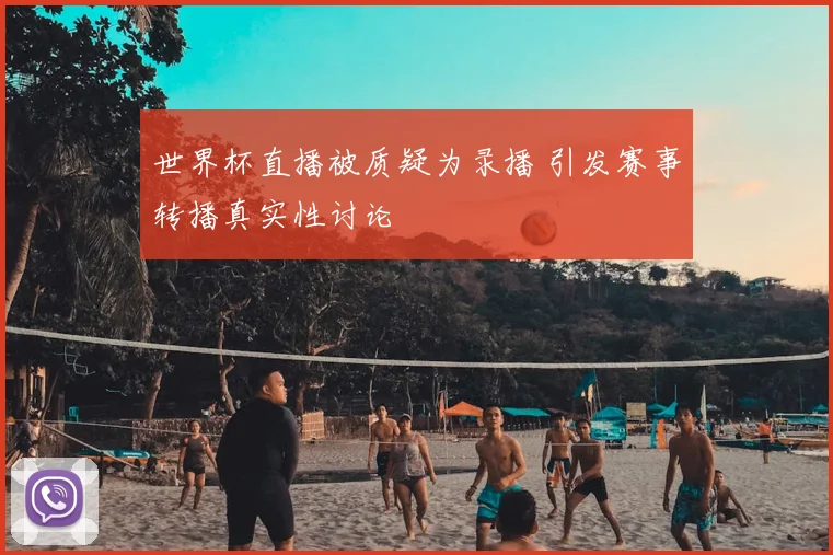 世界杯直播被质疑为录播 引发赛事转播真实性讨论