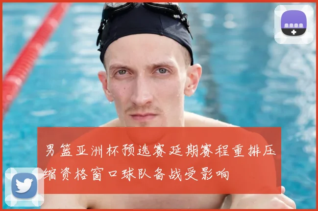 男篮亚洲杯预选赛延期赛程重排压缩资格窗口球队备战受影响