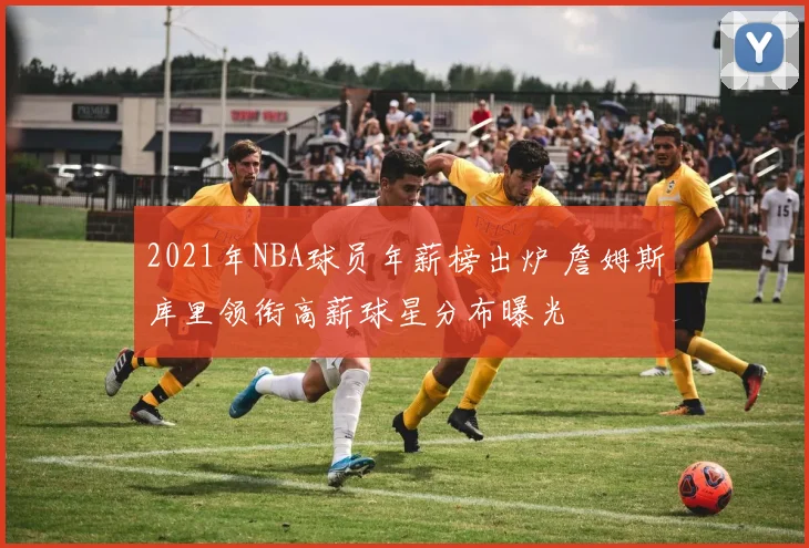 2021年NBA球员年薪榜出炉 詹姆斯库里领衔高薪球星分布曝光
