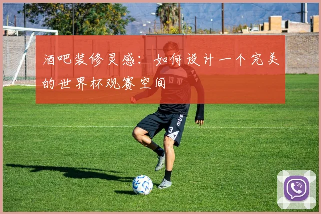 酒吧装修灵感：如何设计一个完美的世界杯观赛空间