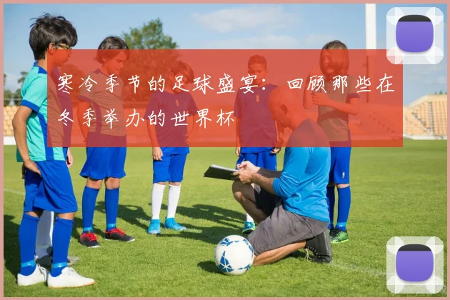 寒冷季节的足球盛宴：回顾那些在冬季举办的世界杯