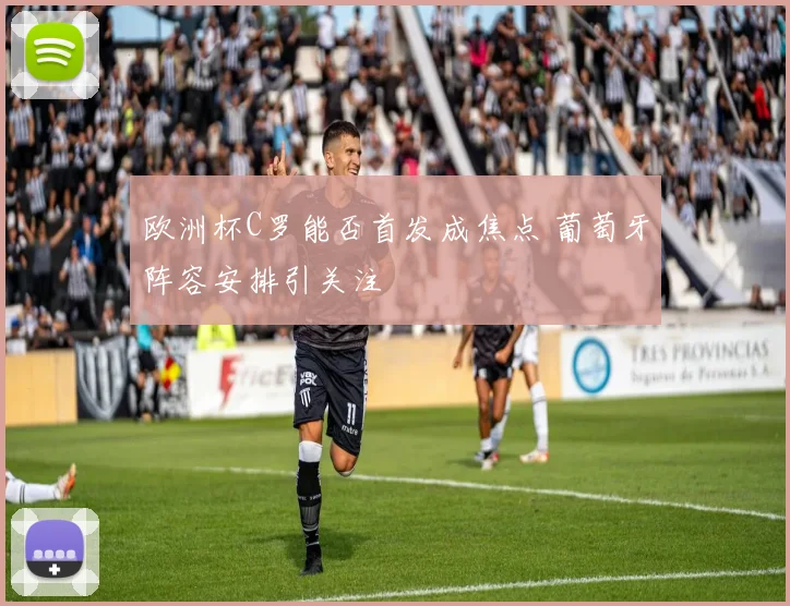 欧洲杯C罗能否首发成焦点 葡萄牙阵容安排引关注
