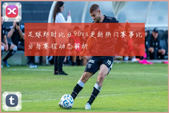 足球即时比分90vs更新热门赛事比分与赛程动态解析