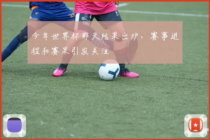 今年世界杯那天结果出炉，赛事进程和赛果引发关注