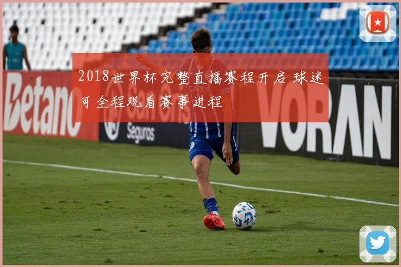 2018世界杯完整直播赛程开启 球迷可全程观看赛事进程