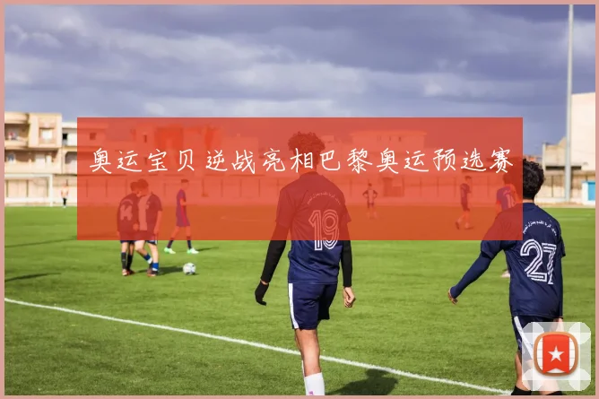 奥运宝贝逆战亮相巴黎奥运预选赛